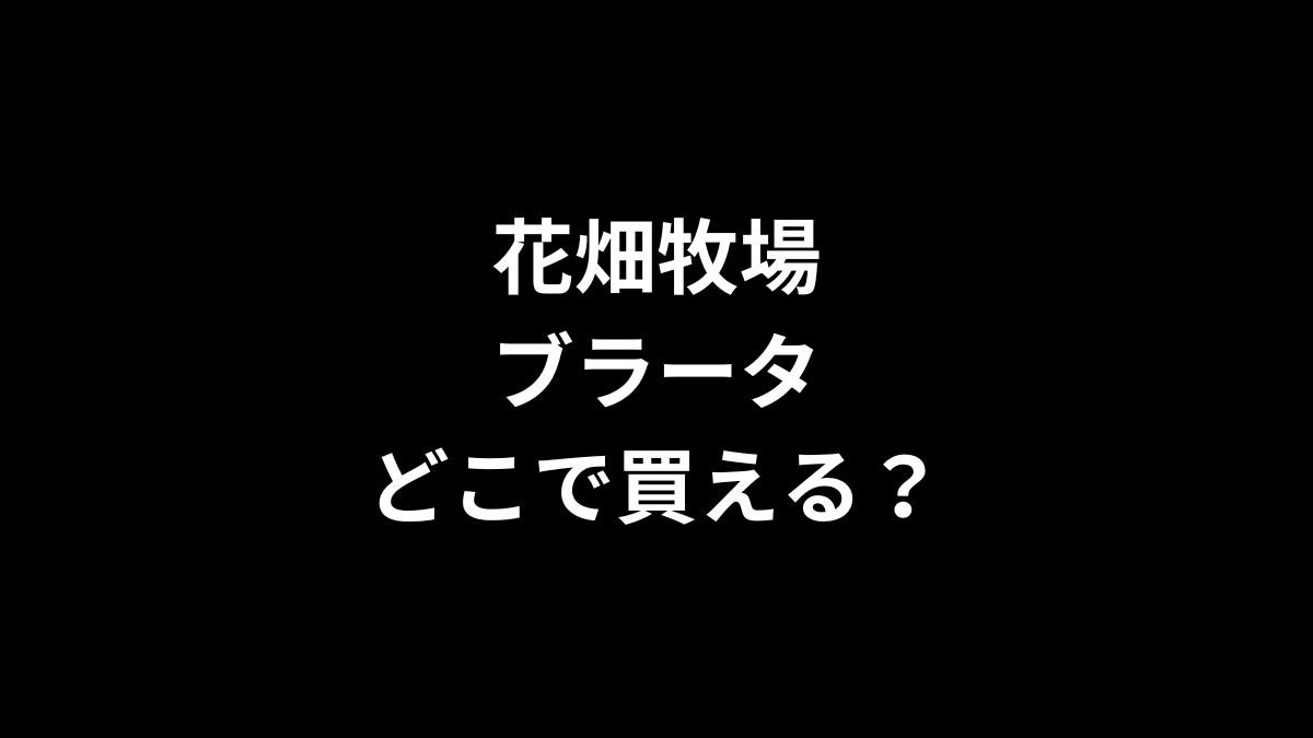 花畑牧場 ブラータはどこで買える？