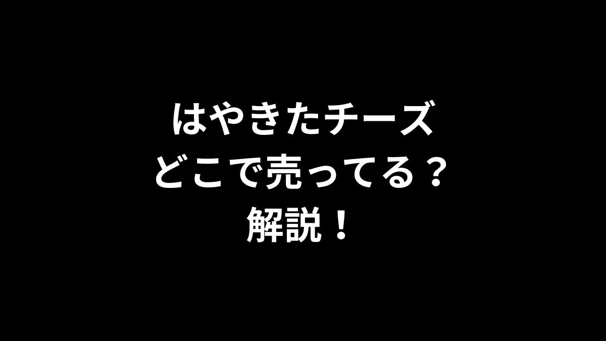 はやきたチーズはどこで売ってるのかを解説！