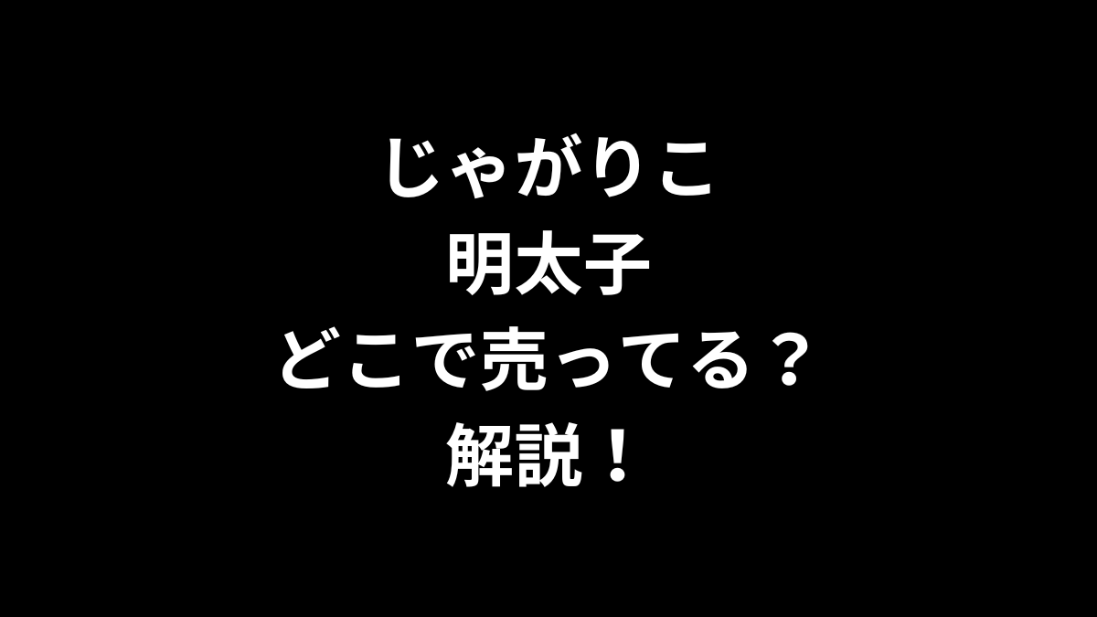 じゃがりこ 明太子はどこで売ってるのかを解説！