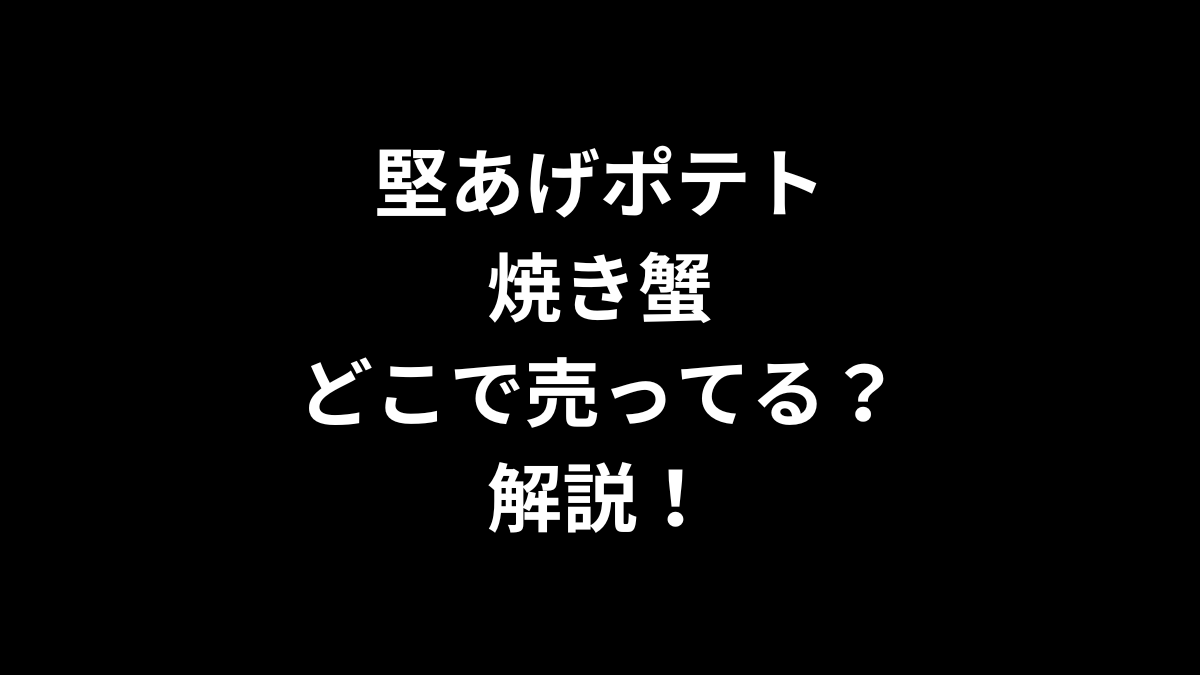 堅あげポテト 焼き蟹はどこで売ってるのかを解説！
