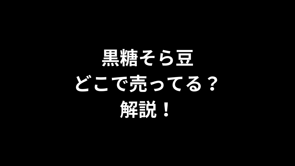 黒糖そら豆はどこで売ってるのかを解説！