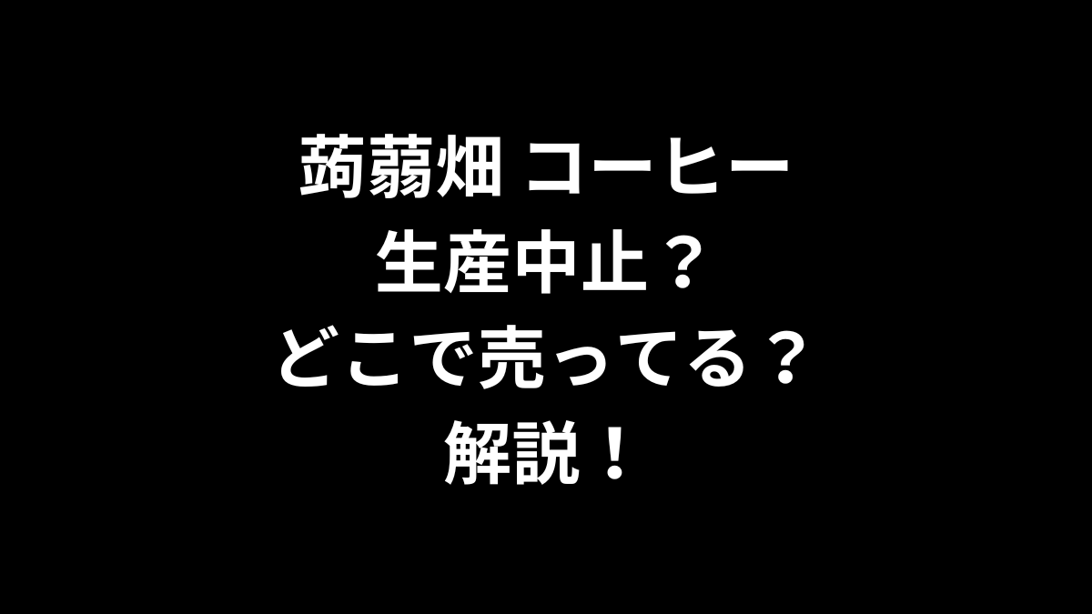 蒟蒻畑 コーヒーは生産中止？どこで売ってる？解説！