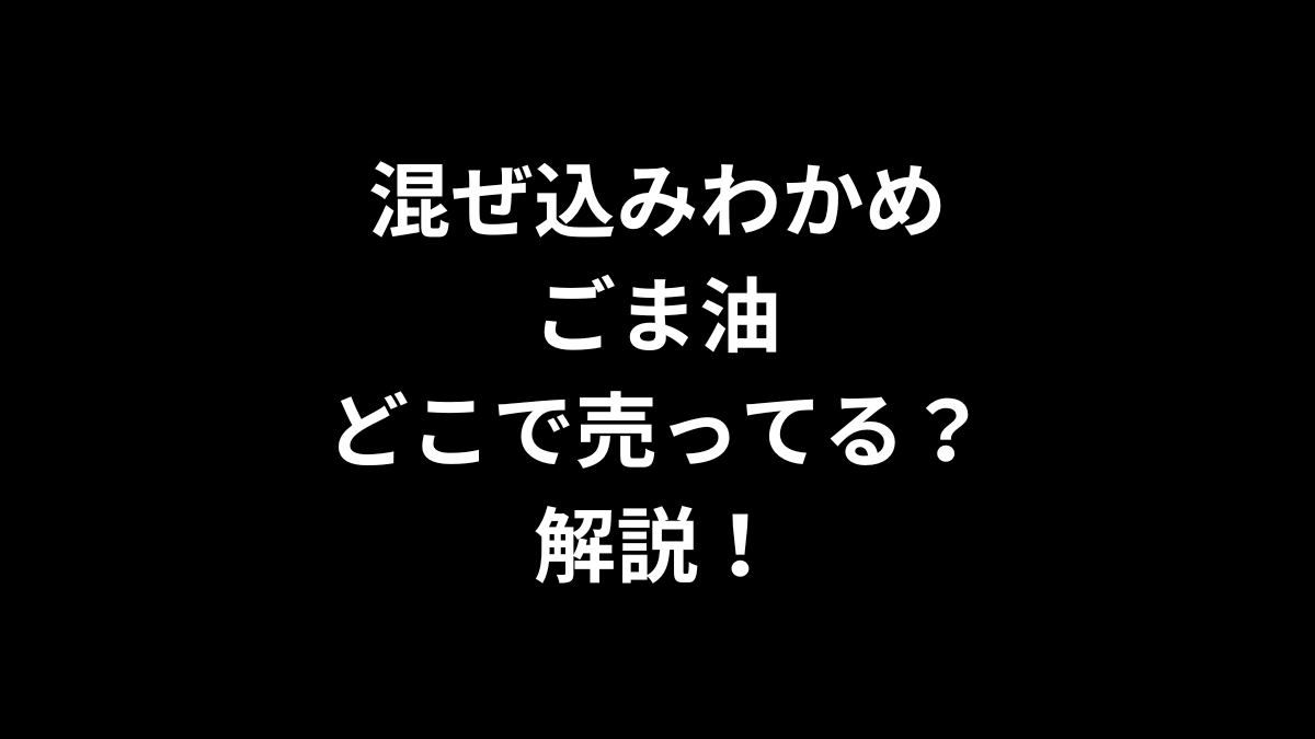 混ぜ込みわかめ ごま油はどこで売ってるのかを解説！