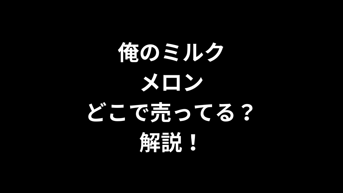 俺のミルク メロンはどこで売ってるのかを解説！