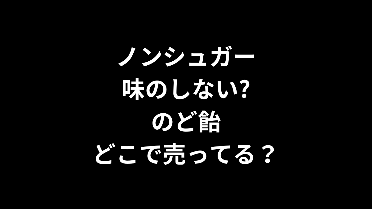 ノンシュガー 味のしない?のど飴はどこで売ってる？