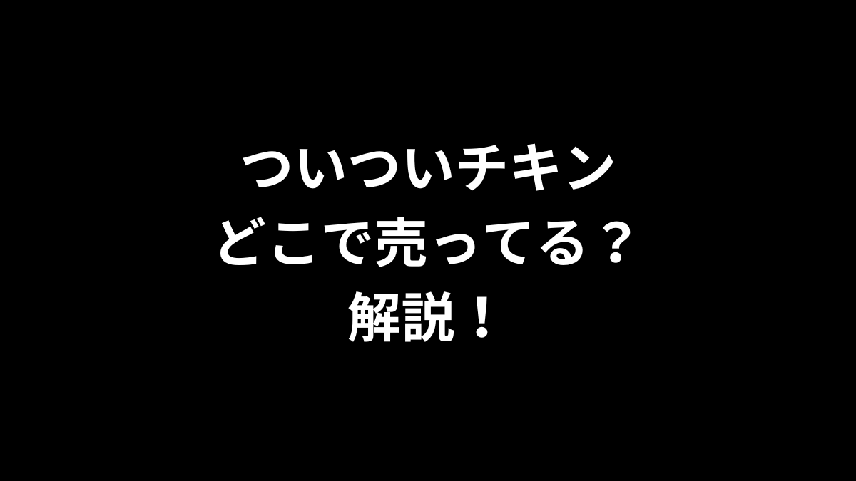 ついついチキンはどこで売ってるのかを解説！