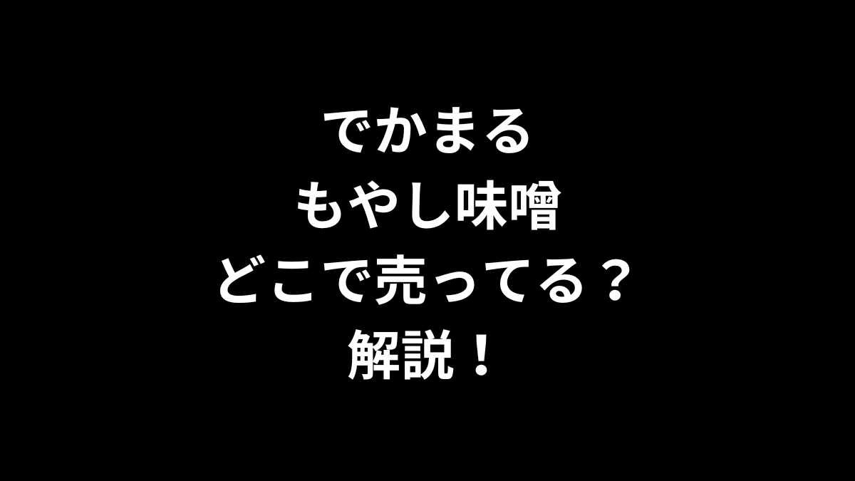 でかまる もやし味噌はどこで売ってるのかを解説！