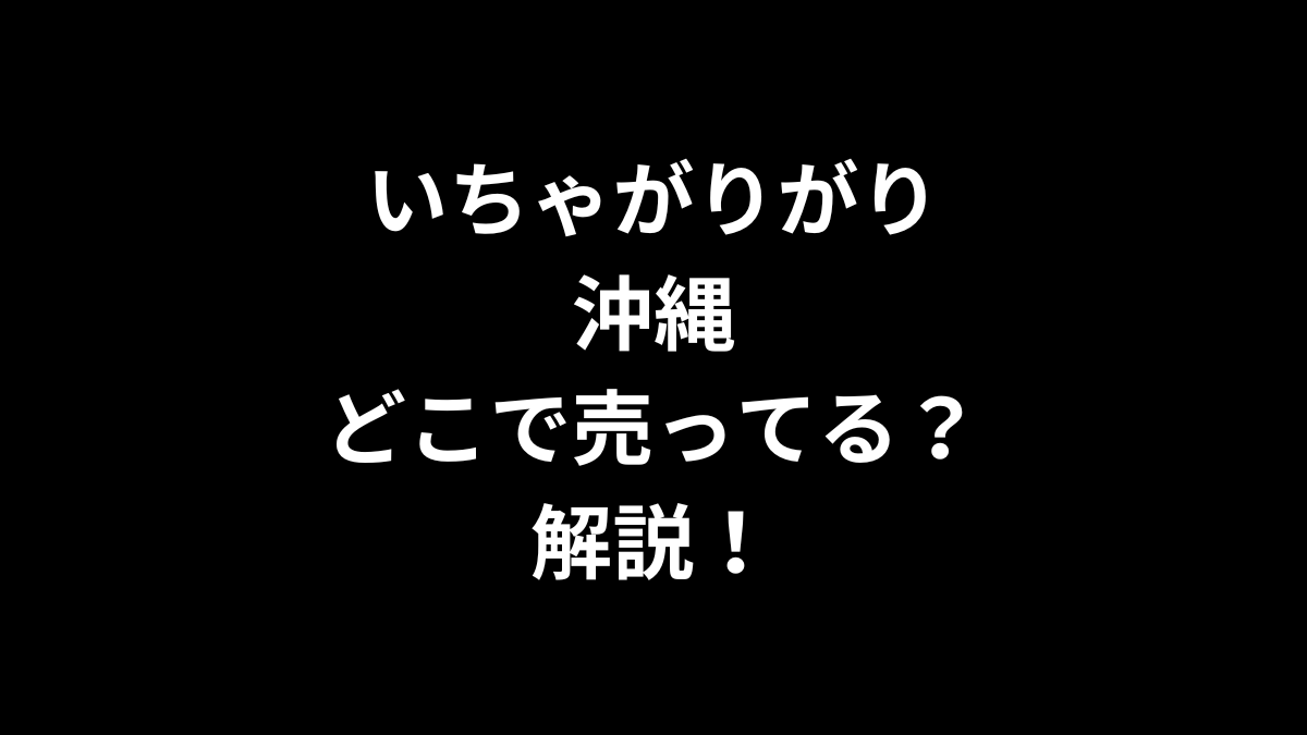 いちゃがりがり 沖縄はどこで売ってるのかを解説！