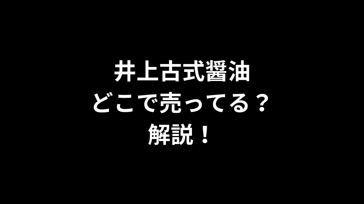 井上古式醤油はどこで売ってるのかを解説！