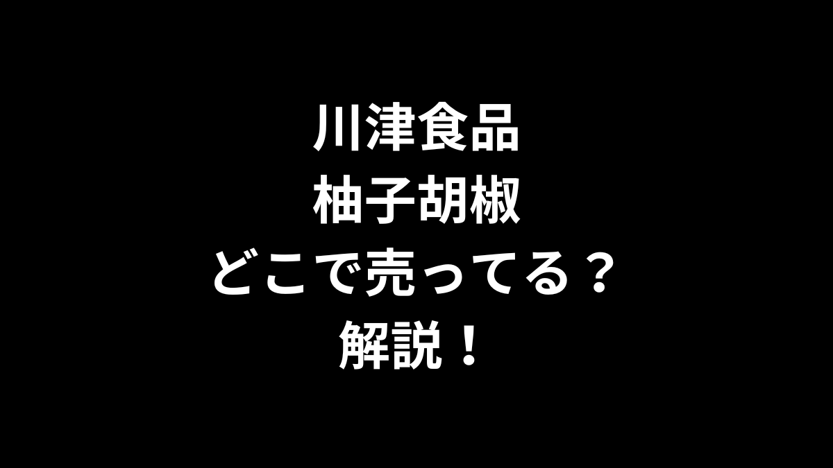 川津食品 柚子胡椒はどこで売ってるのかを解説！