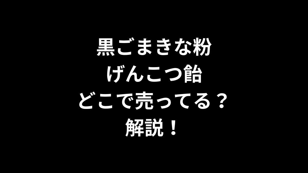 黒ごまきな粉げんこつ飴はどこで売ってるのかを解説！