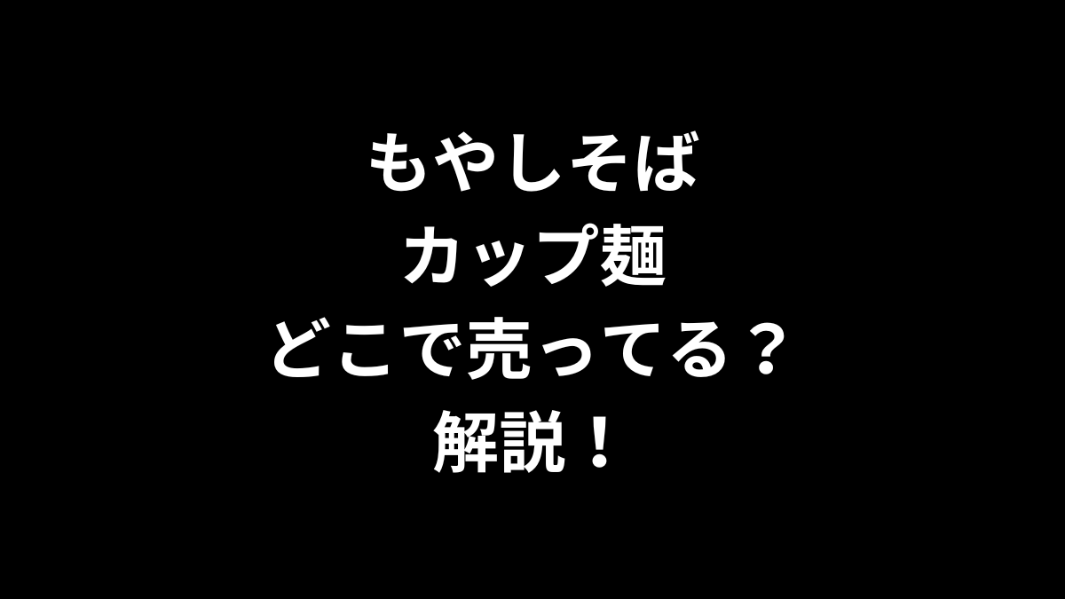 もやしそば カップ麺はどこで売ってるのかを解説！
