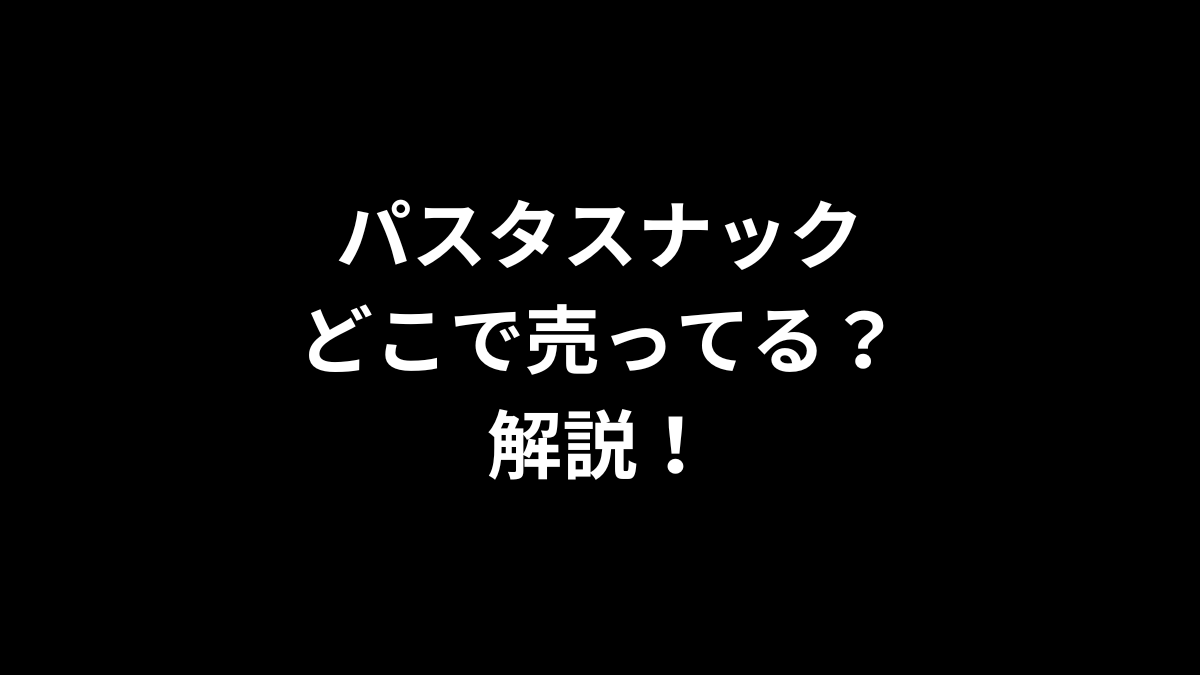 パスタスナックはどこで売ってるのかを解説！