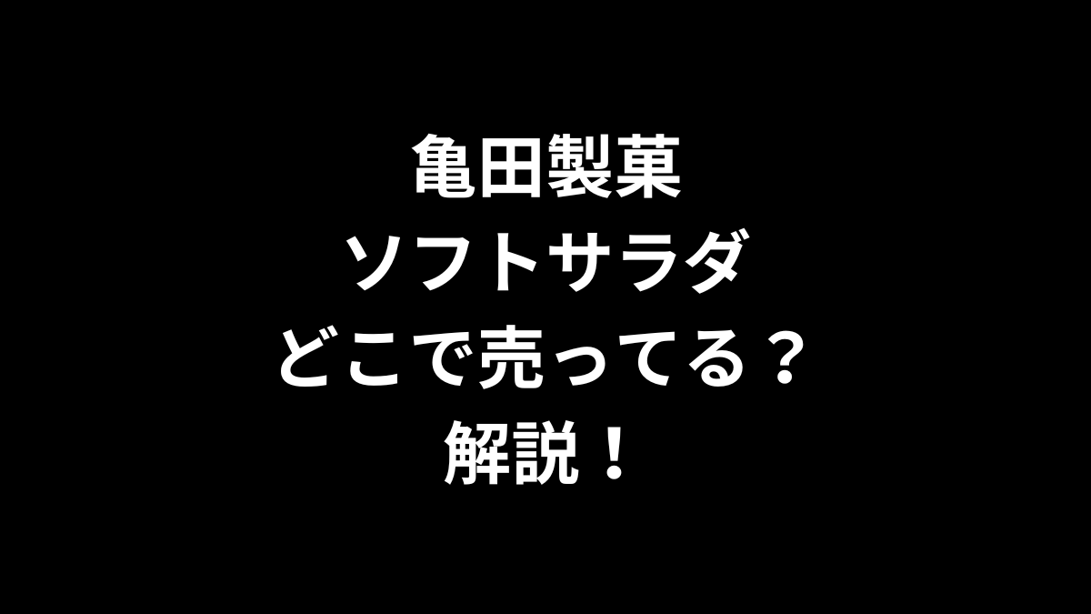 亀田製菓 ソフトサラダはどこで売ってるのかを解説！