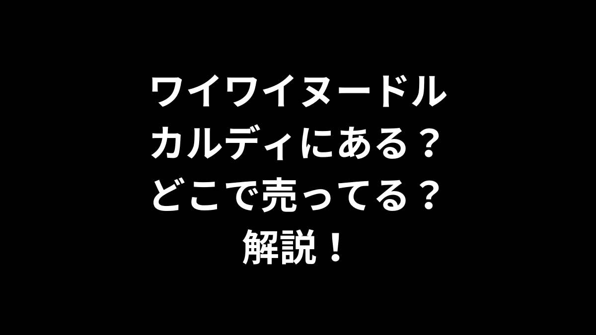 ワイワイヌードルはカルディにある？どこで売ってるのかを解説！