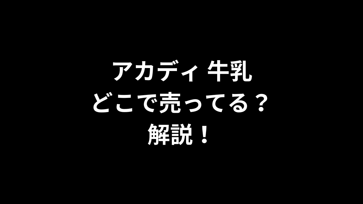 アカディ 牛乳はどこで売ってるのかを解説！