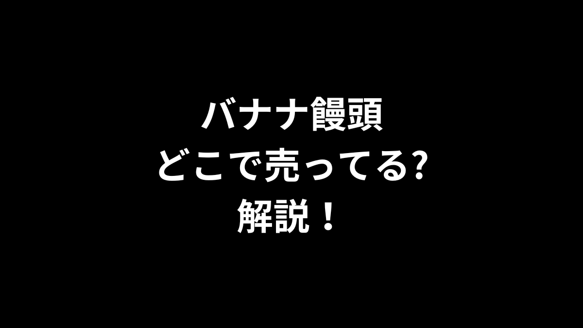 バナナ饅頭はどこで売ってるのかを解説！