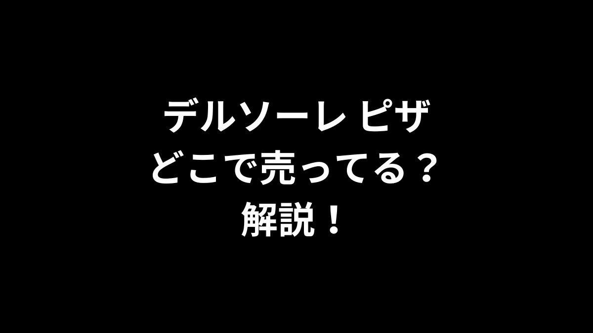 デルソーレ ピザはどこで売ってるのかを解説！