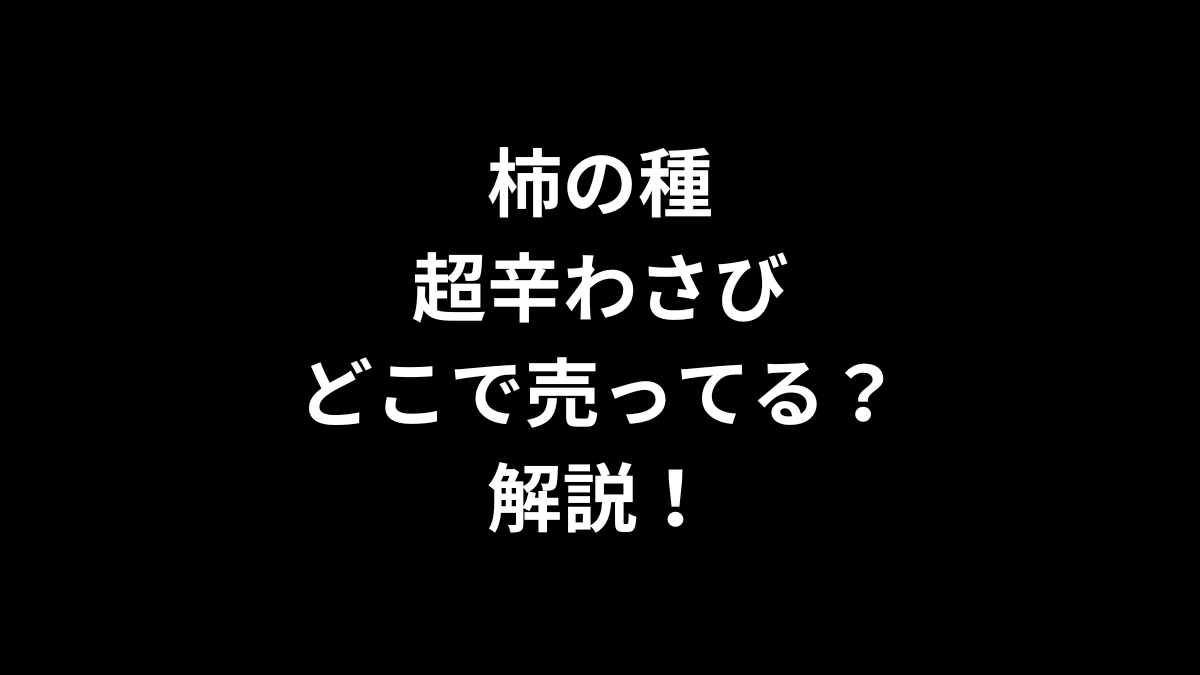 柿の種 超辛わさびはどこで売ってるのかを解説！