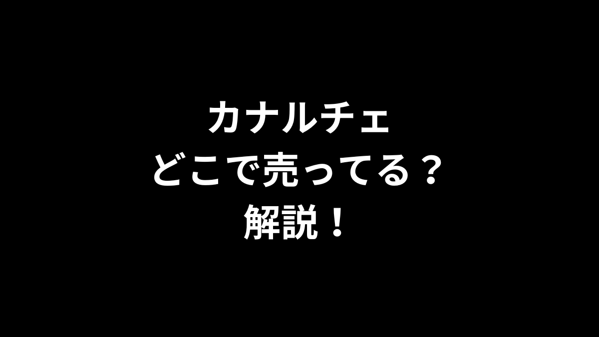 カナルチェはどこで売ってるのかを解説！