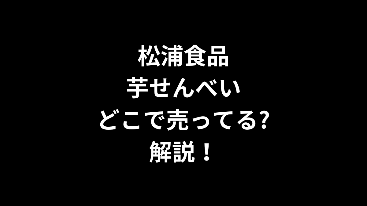 松浦食品 芋せんべいはどこで売ってるのかを解説！