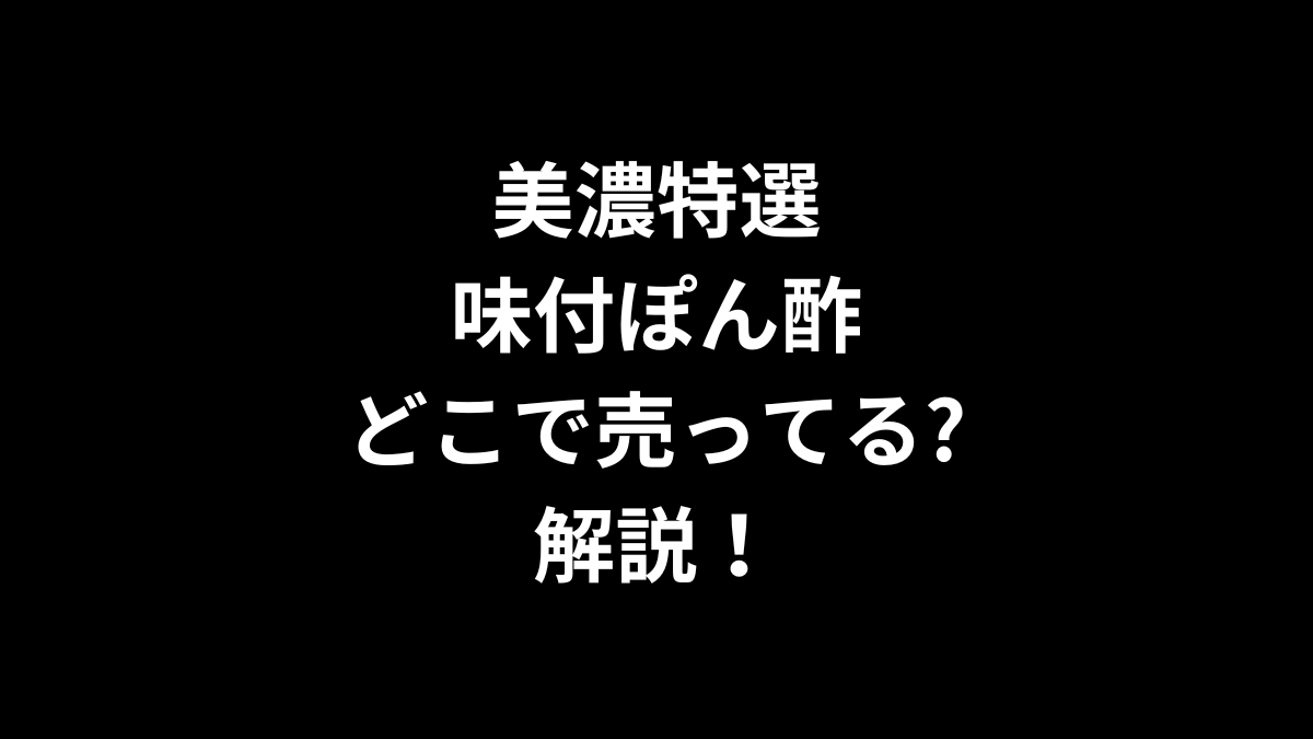 美濃特選味付ぽん酢はどこで売ってるのかを解説！