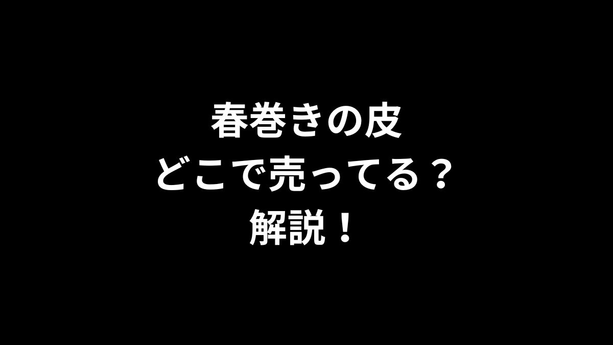 春巻きの皮はどこで売ってるのかを解説！