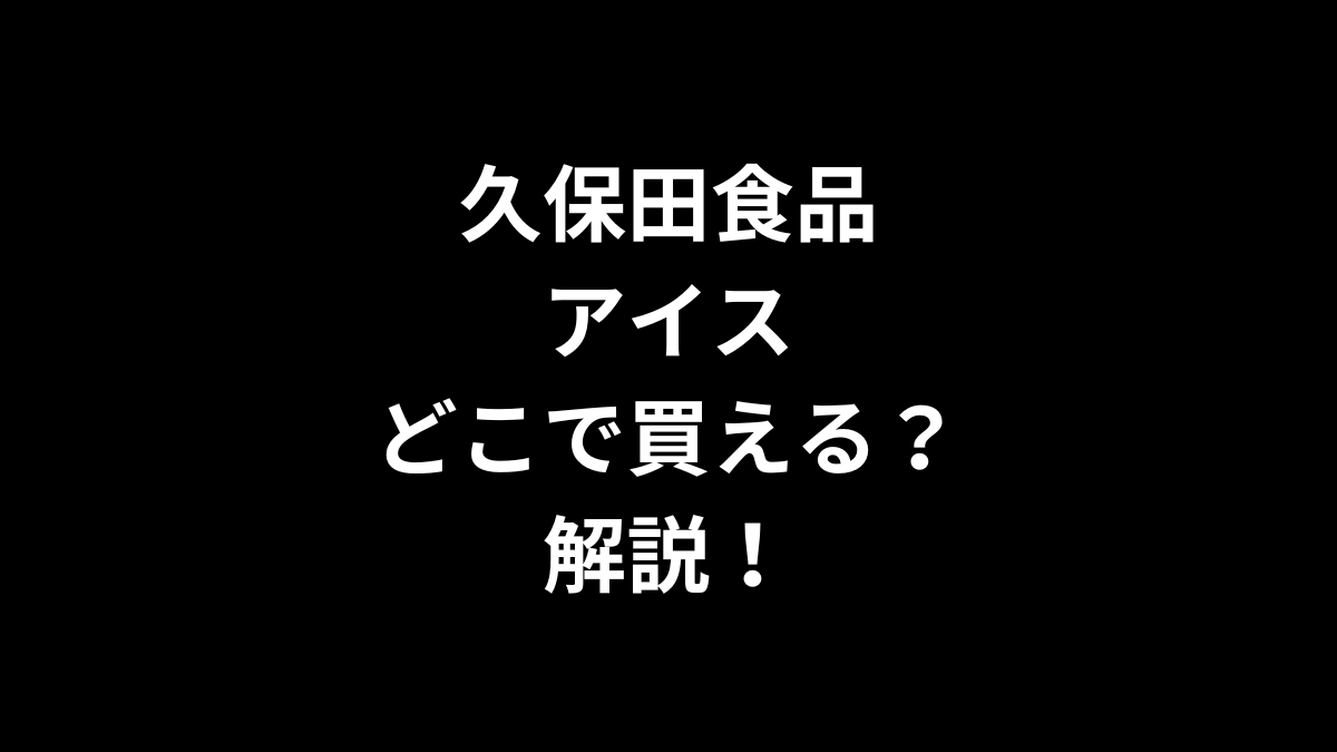 久保田食品 アイスはどこで買えるのかを解説！